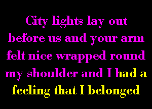 City lights lay out
before us and your arm

felt nice wrapped round

my Shoulder and I had a
feeling that I belonged