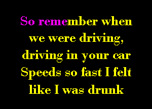 So remember When
we were driving,
driving in your ear
Speeds so fast I felt
like I was drunk