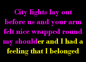 City lights lay out
before us and your arm

felt nice wrapped round

my Shoulder and I had a
feeling that I belonged