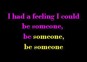 I had a feeling I could

be someone,
be someone,

be someone