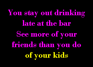 You stay out drinking
late at the bar

See more of your
friends than you do
of your kids