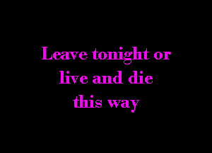 Leave tonight or

live and die
this way