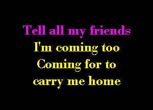 Tell all my friends
I'm coming too
Coming for to

carry me home

g