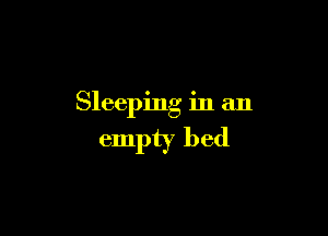 Sleeping in an

empty bed