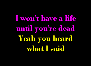 I won't have a life
until you're dead
Yeah you heard
what I said

g