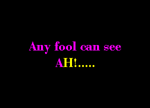Any fool can see

AH ......