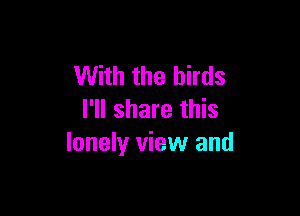 With the birds

I'll share this
lonely view and