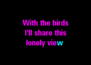 With the birds

I'll share this
lonely view