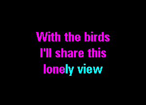 With the birds

I'll share this
lonely view