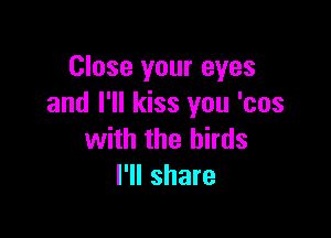 Close your eyes
and I'll kiss you '00s

with the birds
I'll share