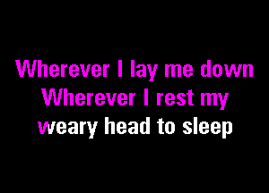 Wherever I lay me down

Wherever I rest my
weary head to sleep