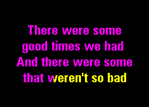 There were some
good times we had

And there were some
that weren't so bad