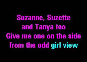 Suzanne, Suzette
and Tanya too

Give me one on the side
from the odd girl view