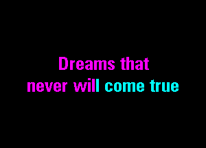 Dreams that

never will come true