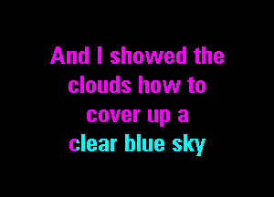And I showed the
clouds how to

cover up a
clear blue sky