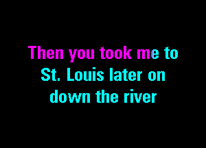 Then you took me to

St. Louis later on
down the river