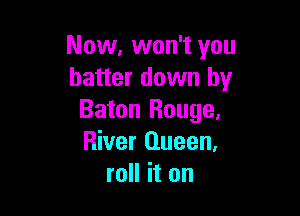 Now, won't you
batter down by

Baton Rouge,
River Queen.
roll it on