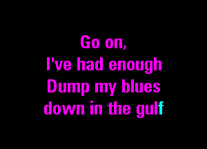 Go on.
I've had enough

Dump my blues
down in the gulf
