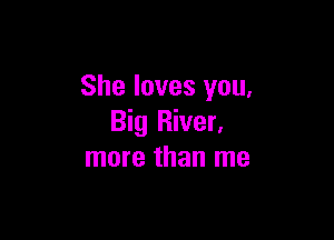 She loves you,

Big River,
more than me