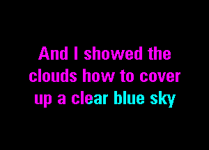 And I showed the

clouds how to cover
up a clear blue sky