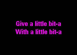 Give a little hit-a

With a little hit-a
