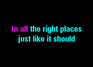 In all the right places

just like it should
