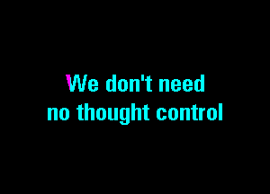 We don't need

no thought control