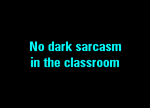 No dark sarcasm

in the classroom