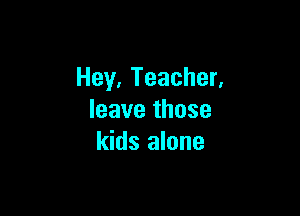 Hey,TeacheL

Ieavethose
kids alone