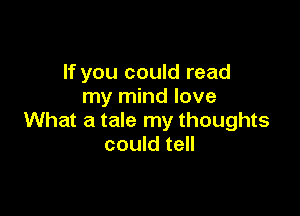 If you could read
my mind love

What a tale my thoughts
could tell