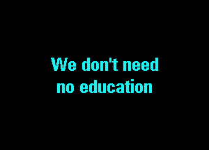 We don't need

no education