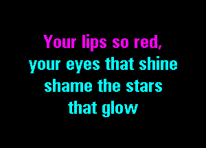 Your lips so red.
your eyes that shine

shame the stars
that glow
