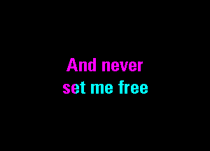 And never

set me free