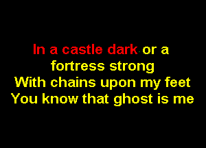 In a castle darkor a
fortress strong

With chains upon my feet
You know that ghost is me