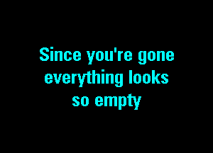 Since you're gone

everything looks
so empty