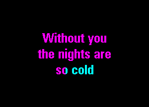 Without you

the nights are
so cold