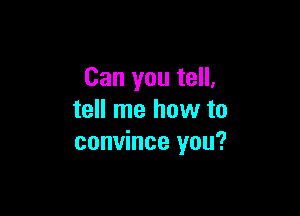 Can you tell,

tell me how to
convince you?