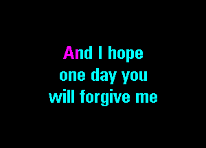 And I hope

one day you
will forgive me