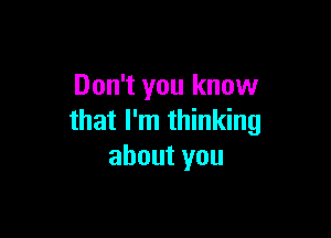 Don't you know

that I'm thinking
about you