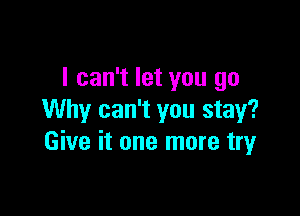 I can't let you go

Why can't you stay?
Give it one more tryr
