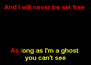 And I will never be set free

As long as I'm a ghost
you can't see