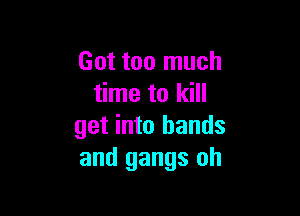 Got too much
time to kill

get into bands
and gangs oh