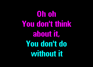 Oh oh
You don't think

about it.
You don't do
without it