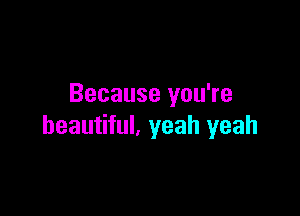 Because you're

beautiful, yeah yeah