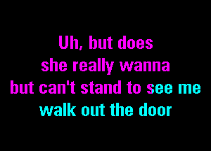 Uh,hutdoes
she really wanna

but can't stand to see me
walk out the door