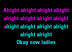 Alright alright alright alright
alright alright alright alright

alright alright alright alright

alright alright
Okay now ladies