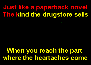Just like a paperback novel
The kind the drugstore sells

When you reach the part
where the heartaches come