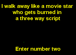 I walk away like a movie star
who gets burned in
a three way script

Enter number two