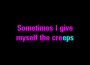 Sometimes I give

myself the creeps