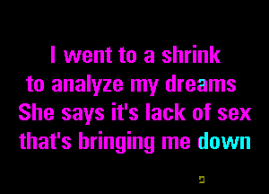 I went to a shrink
to analyze my dreams
She says it's lack of sex
that's bringing me down

51